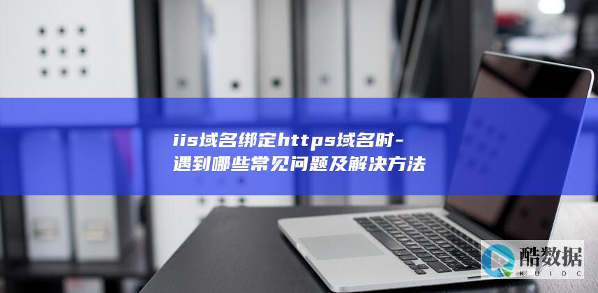 iis域名绑定https域名时-遇到哪些常见问题及解决方法