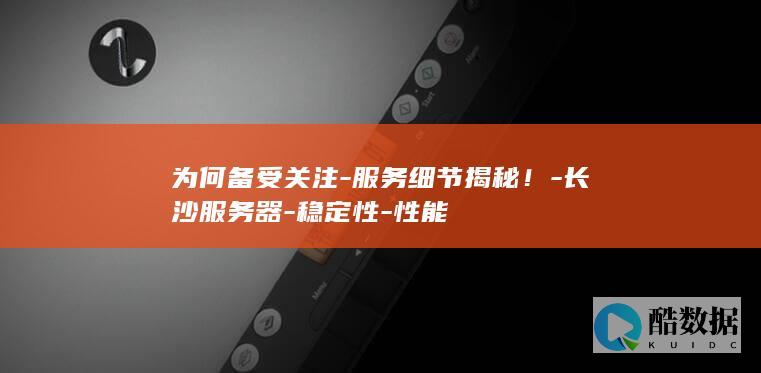 为何备受关注-服务细节揭秘！-长沙服务器-稳定性-性能