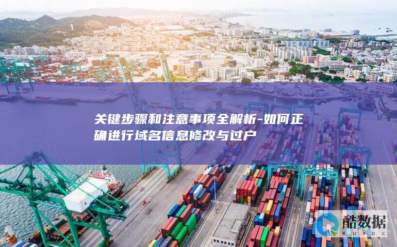 关键步骤和注意事项全解析-如何正确进行域名信息修改与过户