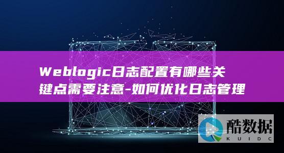 Weblogic日志配置有哪些关键点需要注意-如何优化日志管理