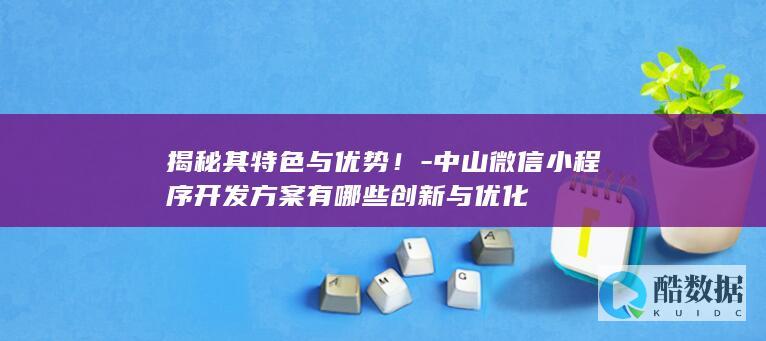揭秘其特色与优势！-中山微信小程序开发方案有哪些创新与优化