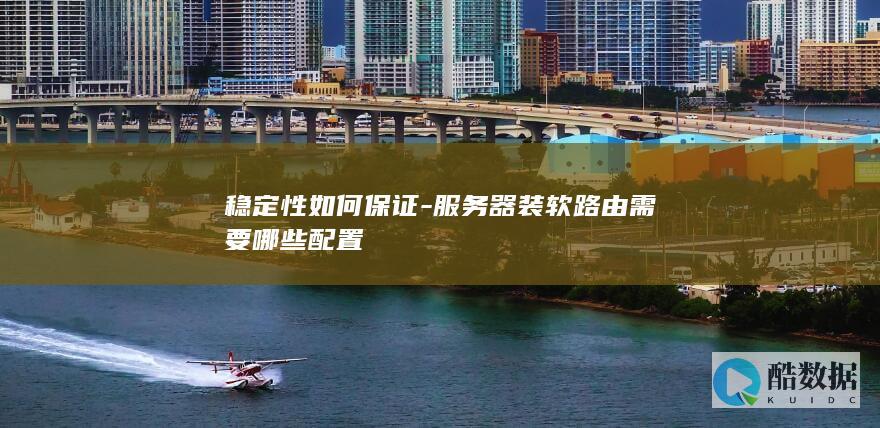 稳定性如何保证-服务器装软路由需要哪些配置