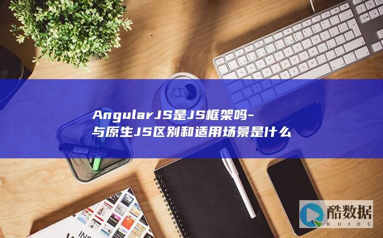 AngularJS是JS框架吗-与原生JS区别和适用场景是什么