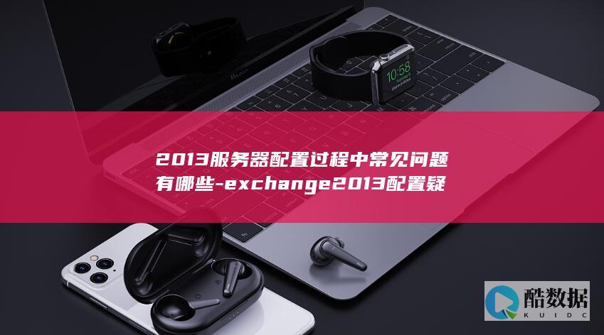 2013服务器配置过程中常见问题有哪些-exchange2013配置疑问解答Exchange