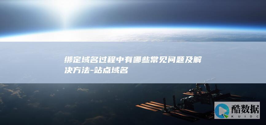 绑定域名过程中有哪些常见问题及解决方法-站点域名