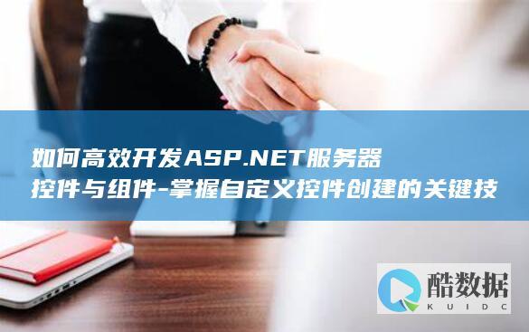 如何高效开发ASP.NET服务器控件与组件-掌握自定义控件创建的关键技巧