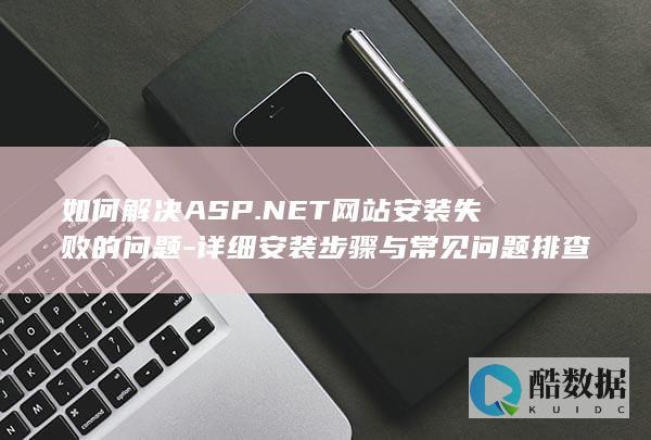 如何解决ASP.NET网站安装失败的问题-详细安装步骤与常见问题排查
