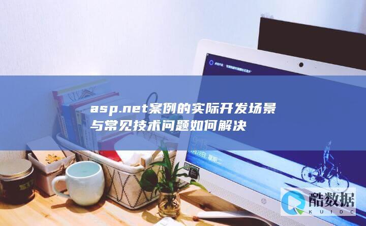 asp.net案例的实际开发场景与常见技术问题如何解决