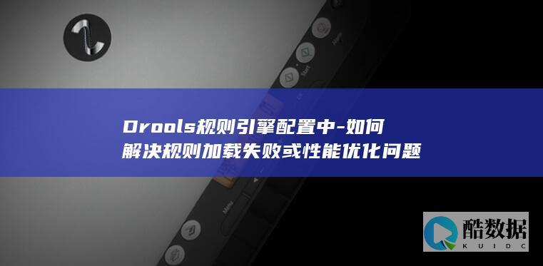 Drools规则引擎配置中-如何解决规则加载失败或性能优化问题