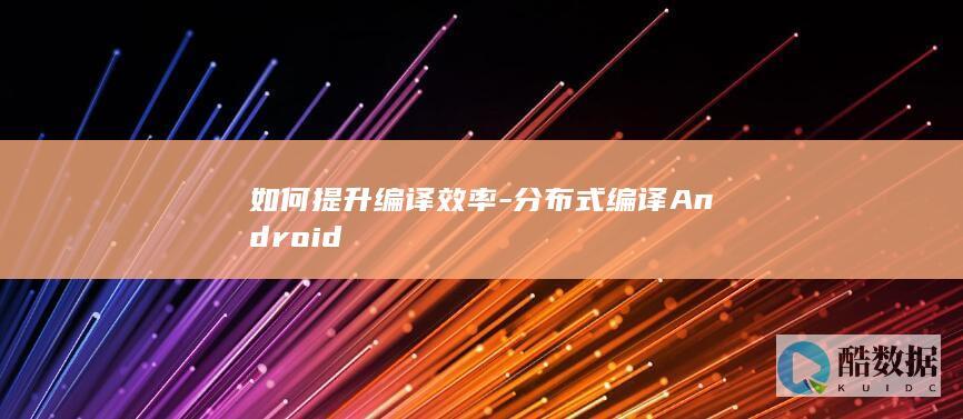 如何提升编译效率-分布式编译Android