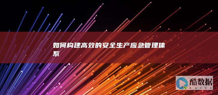 如何构建高效的安全生产应急管理体系