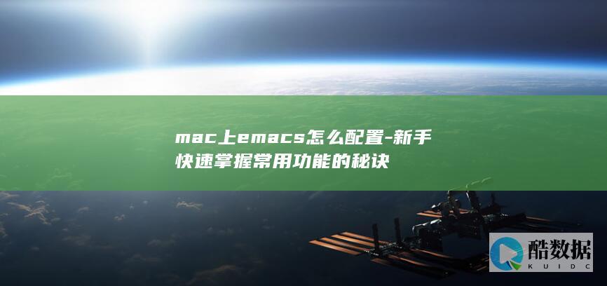 mac上emacs怎么配置-新手快速掌握常用功能的秘诀