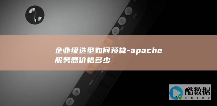 企业级选型如何预算-apache服务器价格多少