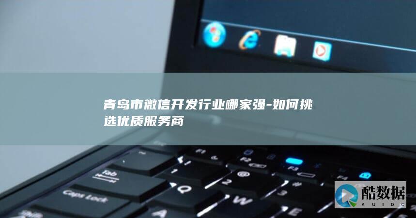 青岛市微信开发行业哪家强-如何挑选优质服务商