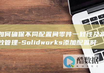 高效Solidworks配置管理方法
