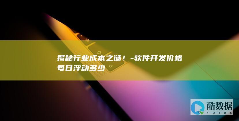 揭秘行业成本之谜！-软件开发价格每日浮动多少