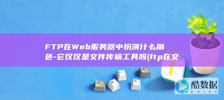 FTP在Web服务器中扮演什么角色-它仅仅是文件传输工具吗 (ftp在文件资源管理器中打开站点,no_ai_sug:false}],slid:86897768604131,queryid:0x2b04f0876a121e3)