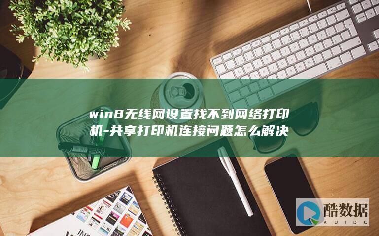 win8无线网设置找不到网络打印机-共享打印机连接问题怎么解决