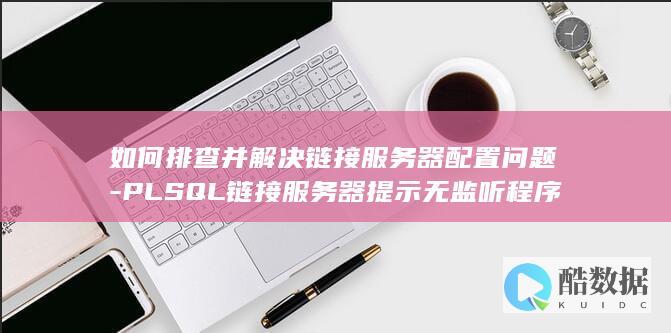 如何排查并解决链接服务器配置问题-PLSQL链接服务器提示无监听程序