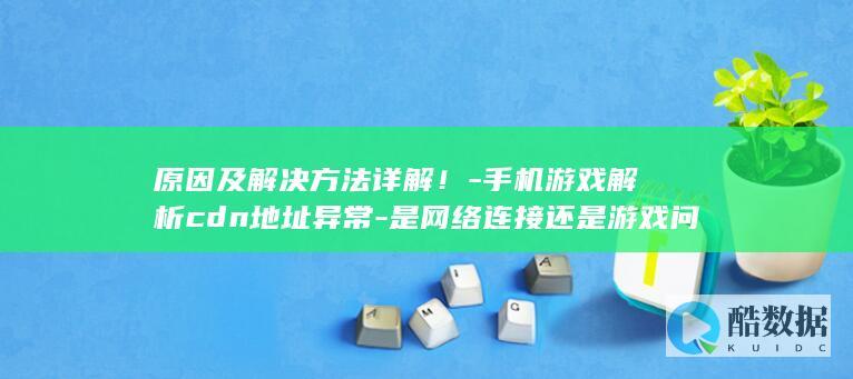 原因及解决方法详解！-手机游戏解析cdn地址异常-是网络连接还是游戏问题