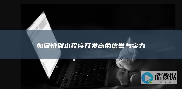 小程序开发商实力与信誉判断技巧