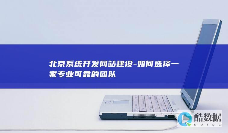 北京系统开发网站建设-如何选择一家专业可靠的团队