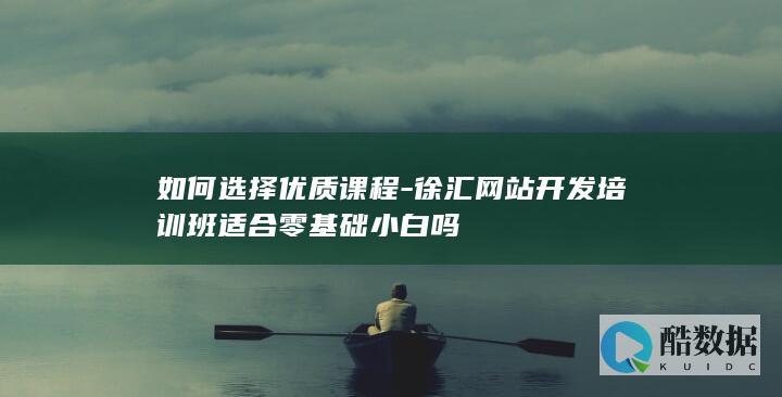 如何选择优质课程-徐汇网站开发培训班适合零基础小白吗