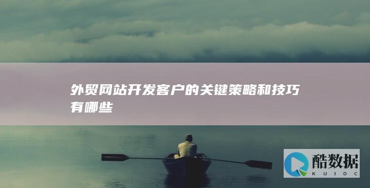 外贸网站开发客户的关键策略和技巧有哪些