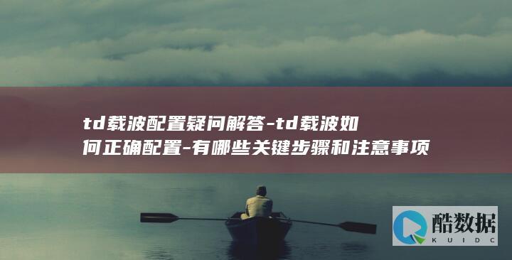 td载波配置疑问解答-td载波如何正确配置-有哪些关键步骤和注意事项