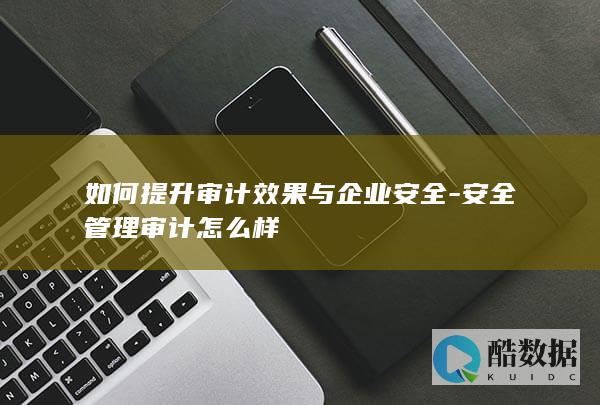 如何提升审计效果与企业安全-安全管理审计怎么样