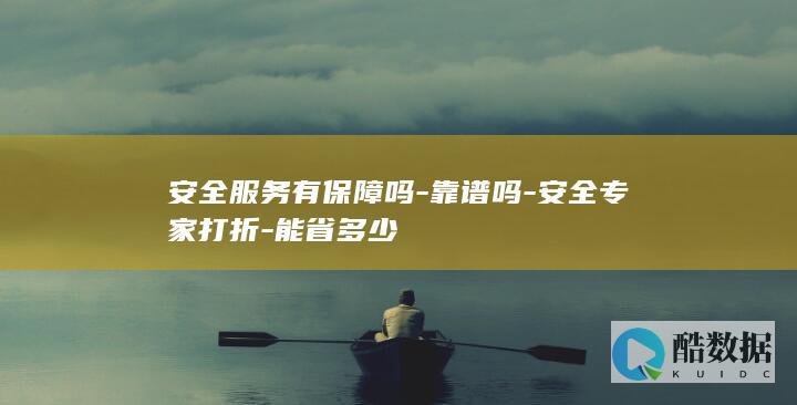 安全服务有保障吗-靠谱吗-安全专家打折-能省多少