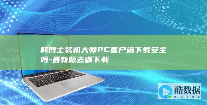 韩博士装机大师PC客户端下载安全吗