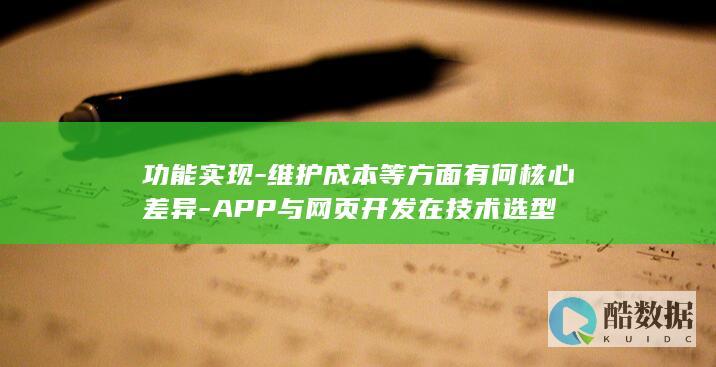 功能实现-维护成本等方面有何核心差异-APP与网页开发在技术选型