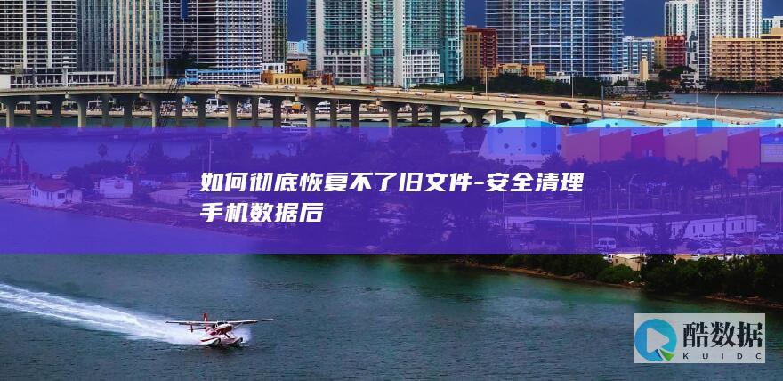 如何彻底恢复不了旧文件-安全清理手机数据后