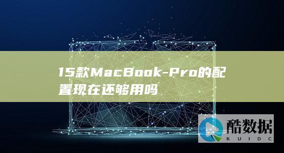 15款MacBook-Pro的配置现在还够用吗