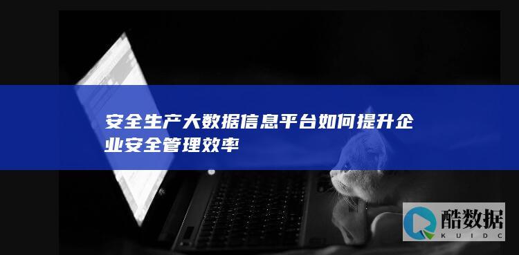 安全生产大数据信息平台如何提升企业安全管理效率