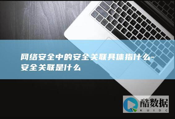 网络安全中的安全关联具体指什么-安全关联是什么