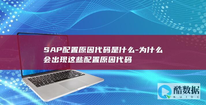 SAP配置原因代码是什么-为什么会出现这些配置原因代码