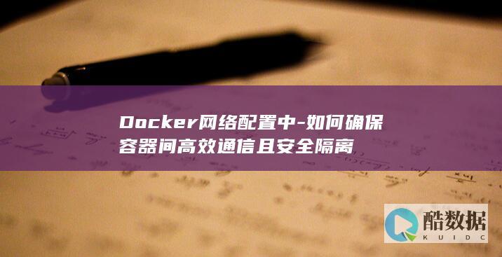 Docker网络配置中-如何确保容器间高效通信且安全隔离
