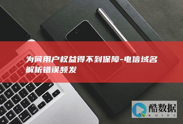 为何用户权益得不到保障-电信域名解析错误频发
