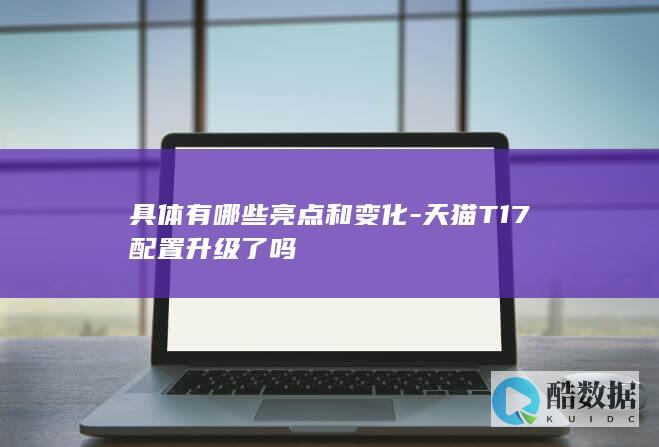 具体有哪些亮点和变化-天猫T17配置升级了吗