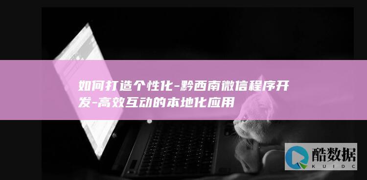 如何打造个性化-黔西南微信程序开发-高效互动的本地化应用