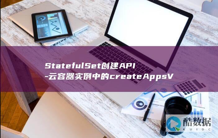 StatefulSet创建API-云容器实例中的createAppsV1NamespacedStatefulSet操作有何疑问