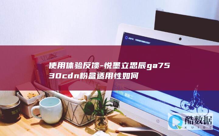使用体验反馈-悦墨立思辰ga7530cdn粉盒适用性如何