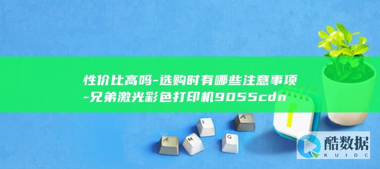 性价比高吗-选购时有哪些注意事项-兄弟激光彩色打印机9055cdn