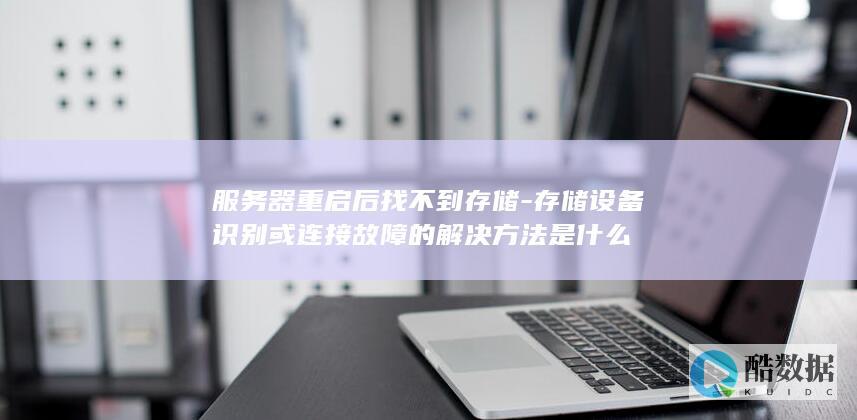服务器重启后找不到存储-存储设备识别或连接故障的解决方法是什么