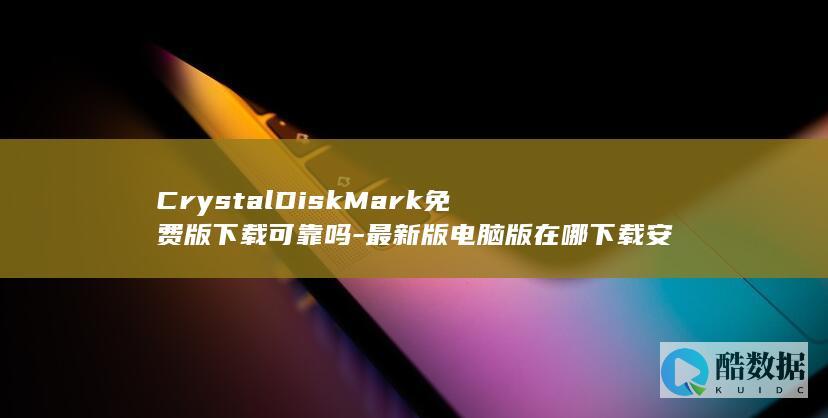 CrystalDiskMark免费版下载可靠吗-最新版电脑版在哪下载安全