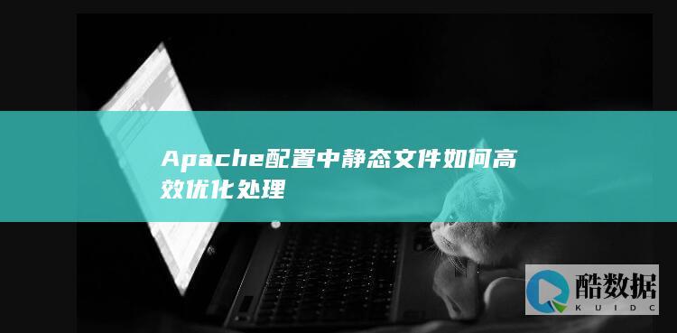 Apache配置中静态文件如何高效优化处理