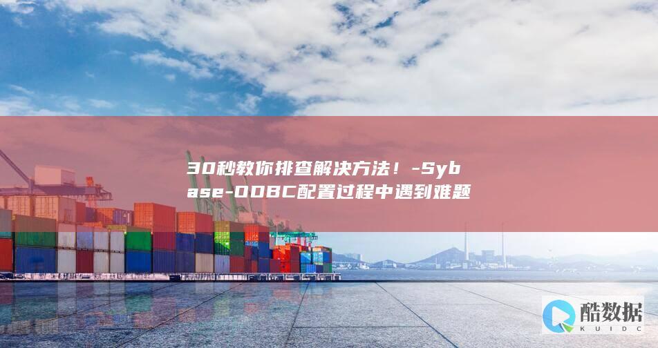 30秒教你排查解决方法！-Sybase-ODBC配置过程中遇到难题