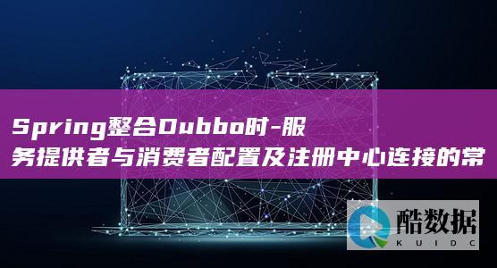 Spring整合Dubbo时-服务提供者与消费者配置及注册中心连接的常见问题与解决方法